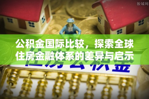颍东公积金国际比较，探索全球住房金融体系的差异与启示