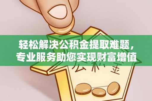 颍东轻松解决公积金提取难题，专业服务助您实现财富增值——代办公积金提取