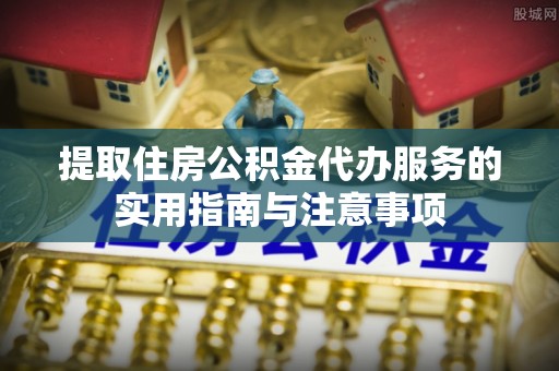 颍东提取住房公积金代办服务的实用指南与注意事项