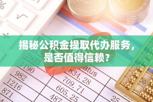 颍东揭秘公积金提取代办服务，是否值得信赖？
