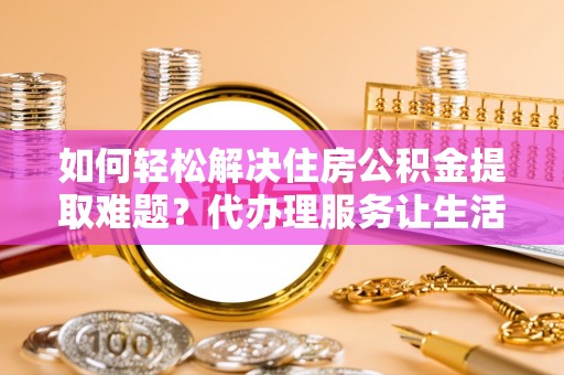 颍东如何轻松解决住房公积金提取难题？代办理服务让生活更简单