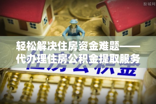 颍东轻松解决住房资金难题——代办理住房公积金提取服务详解