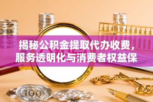 颍东揭秘公积金提取代办收费，服务透明化与消费者权益保障