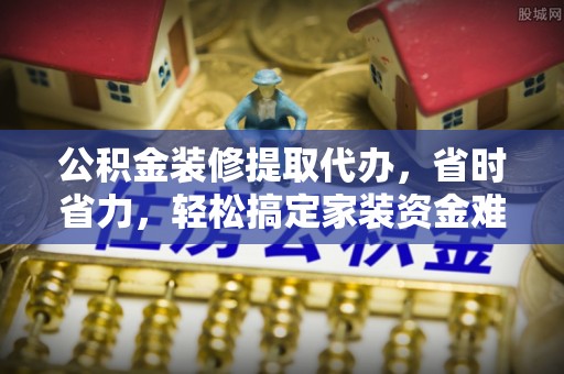 颍东公积金装修提取代办，省时省力，轻松搞定家装资金难题