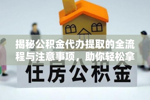 颍东揭秘公积金代办提取的全流程与注意事项，助你轻松拿回属于自己的钱