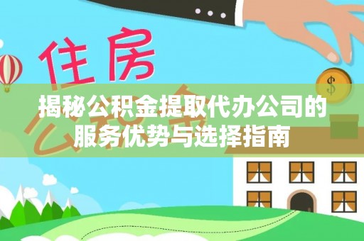 颍东揭秘公积金提取代办公司的服务优势与选择指南