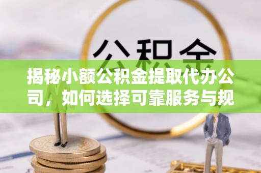 颍东揭秘小额公积金提取代办公司，如何选择可靠服务与规避风险