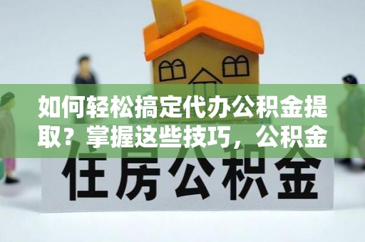 颍东如何轻松搞定代办公积金提取？掌握这些技巧，公积金到手不是梦！