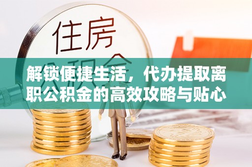 颍东解锁便捷生活，代办提取离职公积金的高效攻略与贴心建议