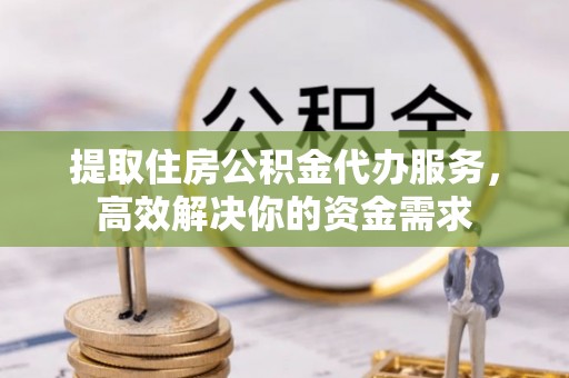 颍东提取住房公积金代办服务，高效解决你的资金需求