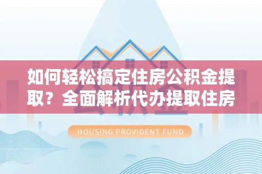 颍东如何轻松搞定住房公积金提取？全面解析代办提取住房公积金流程