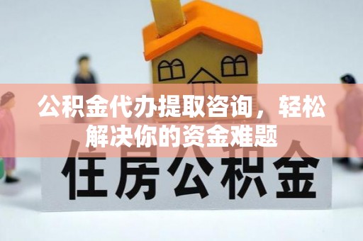颍东公积金代办提取咨询，轻松解决你的资金难题