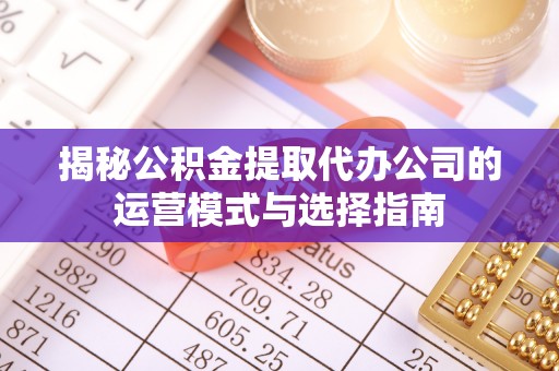 颍东揭秘公积金提取代办公司的运营模式与选择指南