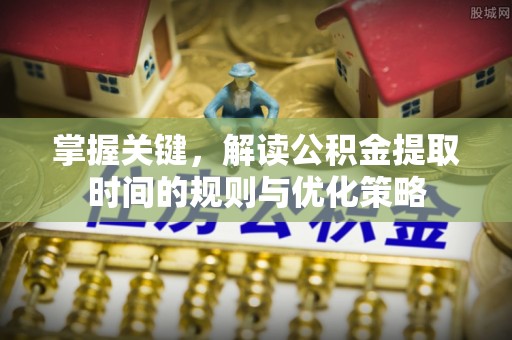 颍东掌握关键，解读公积金提取时间的规则与优化策略