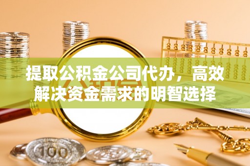 颍东提取公积金公司代办，高效解决资金需求的明智选择