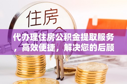 颍东代办理住房公积金提取服务，高效便捷，解决您的后顾之忧