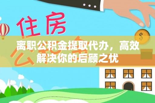 颍东离职公积金提取代办，高效解决你的后顾之忧
