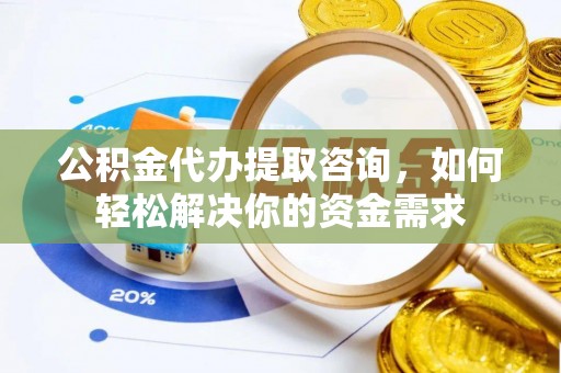 颍东公积金代办提取咨询，如何轻松解决你的资金需求