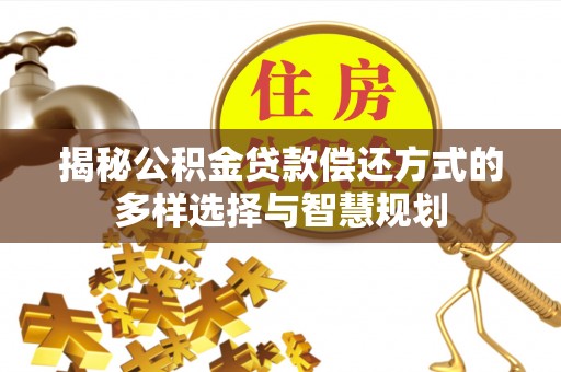 颍东揭秘公积金贷款偿还方式的多样选择与智慧规划