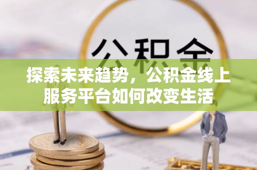 颍东探索未来趋势，公积金线上服务平台如何改变生活