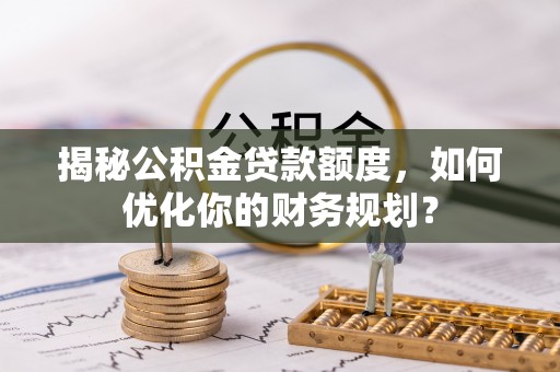 颍东揭秘公积金贷款额度，如何优化你的财务规划？