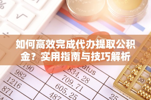 颍东如何高效完成代办提取公积金？实用指南与技巧解析