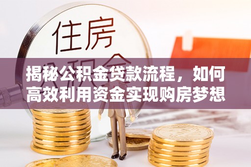 颍东揭秘公积金贷款流程，如何高效利用资金实现购房梦想