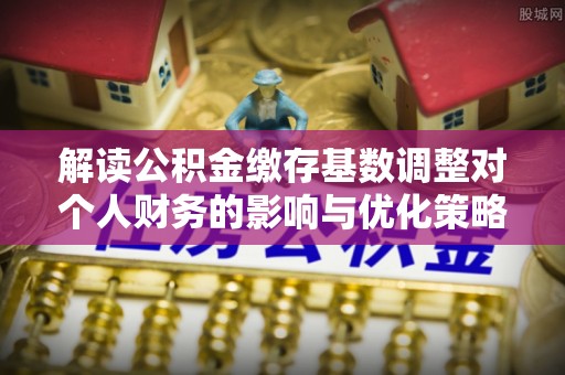 颍东解读公积金缴存基数调整对个人财务的影响与优化策略