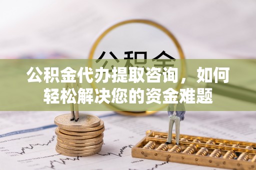 颍东公积金代办提取咨询，如何轻松解决您的资金难题