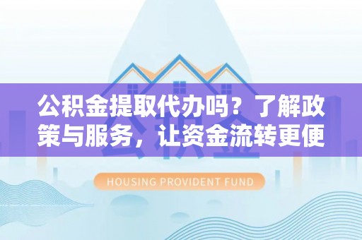 颍东公积金提取代办吗？了解政策与服务，让资金流转更便捷
