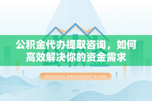 颍东公积金代办提取咨询，如何高效解决你的资金需求