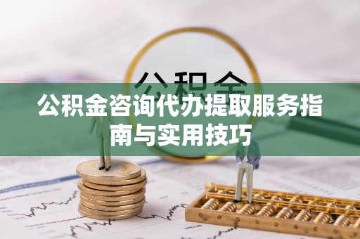 颍东公积金咨询代办提取服务指南与实用技巧