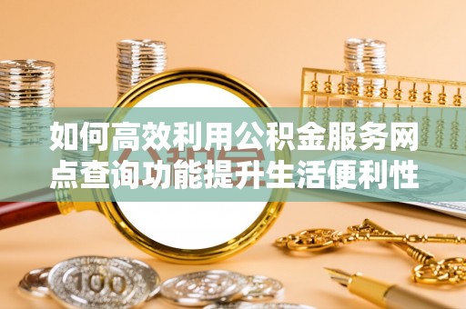 颍东如何高效利用公积金服务网点查询功能提升生活便利性