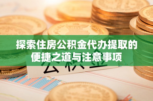 颍东探索住房公积金代办提取的便捷之道与注意事项