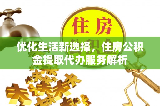 颍东优化生活新选择，住房公积金提取代办服务解析