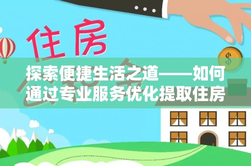 颍东探索便捷生活之道——如何通过专业服务优化提取住房公积金代办体验