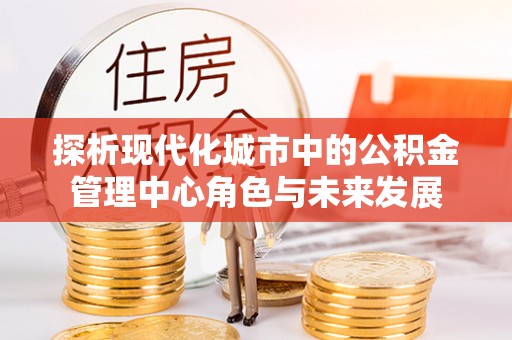 颍东探析现代化城市中的公积金管理中心角色与未来发展