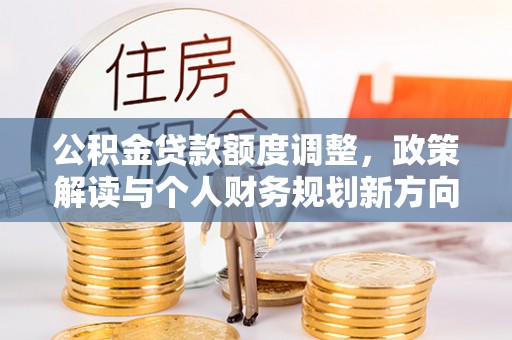颍东公积金贷款额度调整，政策解读与个人财务规划新方向