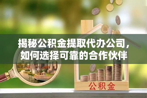 颍东揭秘公积金提取代办公司，如何选择可靠的合作伙伴
