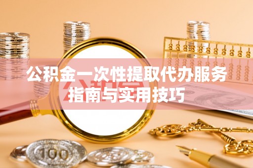 颍东公积金一次性提取代办服务指南与实用技巧