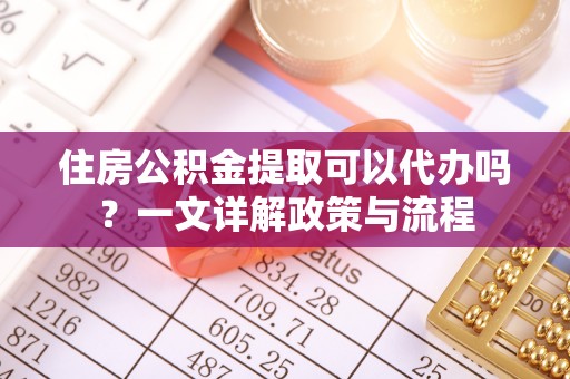 颍东住房公积金提取可以代办吗？一文详解政策与流程