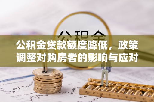 颍东公积金贷款额度降低，政策调整对购房者的影响与应对策略