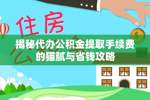 颍东揭秘代办公积金提取手续费的猫腻与省钱攻略