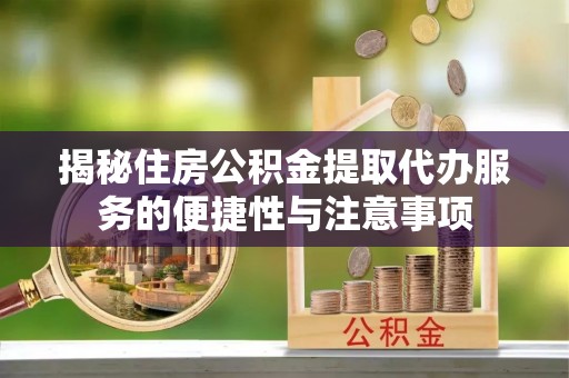 颍东揭秘住房公积金提取代办服务的便捷性与注意事项