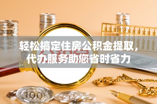 颍东轻松搞定住房公积金提取，代办服务助您省时省力