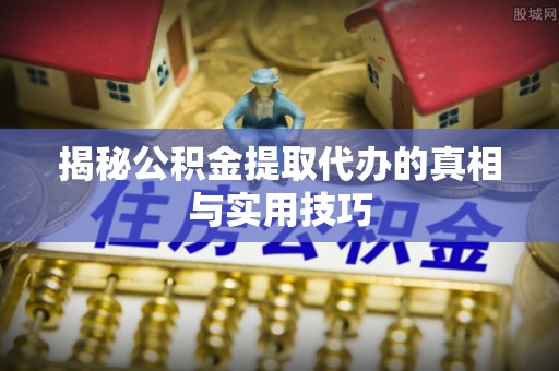 颍东揭秘公积金提取代办的真相与实用技巧