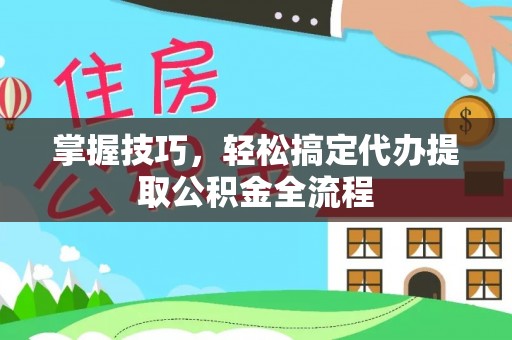 颍东掌握技巧，轻松搞定代办提取公积金全流程