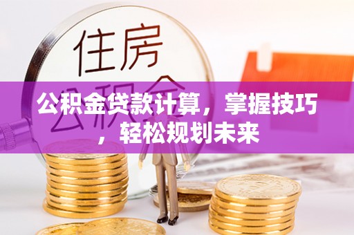 颍东公积金贷款计算，掌握技巧，轻松规划未来