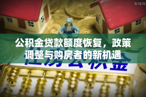 颍东公积金贷款额度恢复，政策调整与购房者的新机遇