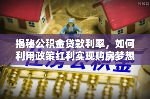 颍东揭秘公积金贷款利率，如何利用政策红利实现购房梦想？